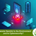 Is E-Waste Harmful To The Environment And To Cybersecurity?
